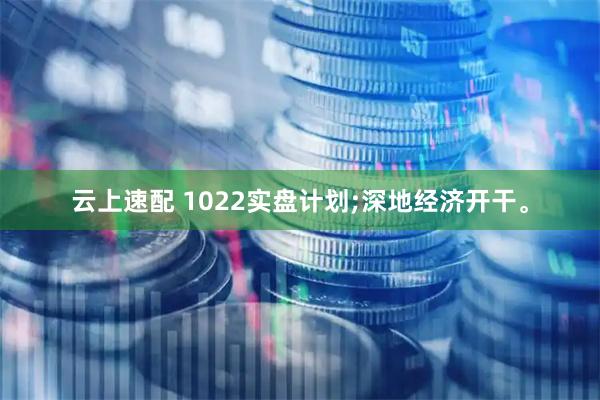云上速配 1022实盘计划;深地经济开干。