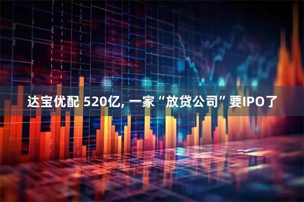 达宝优配 520亿, 一家“放贷公司”要IPO了