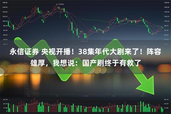 永信证券 央视开播！38集年代大剧来了！阵容雄厚，我想说：国产剧终于有救了
