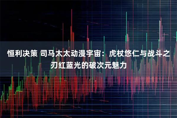 恒利决策 司马太太动漫宇宙：虎杖悠仁与战斗之刃红蓝光的破次元魅力