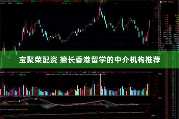 宝聚荣配资 擅长香港留学的中介机构推荐