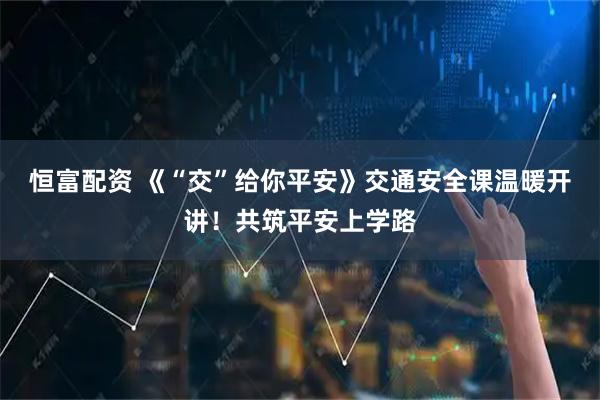 恒富配资 《“交”给你平安》交通安全课温暖开讲！共筑平安上学路