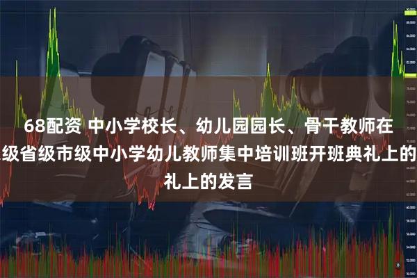 68配资 中小学校长、幼儿园园长、骨干教师在国家级省级市级中小学幼儿教师集中培训班开班典礼上的发言