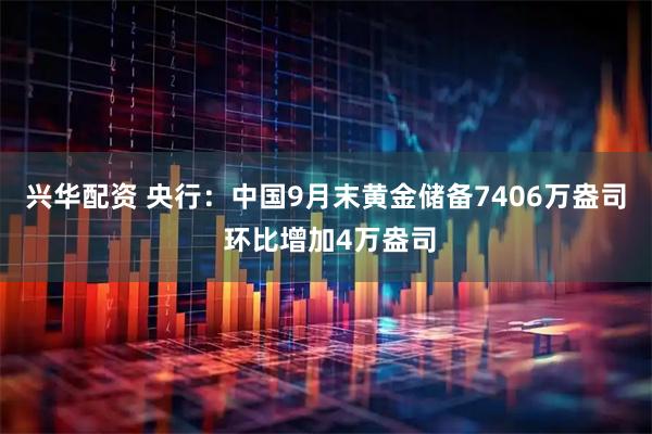 兴华配资 央行：中国9月末黄金储备7406万盎司 环比增加4万盎司