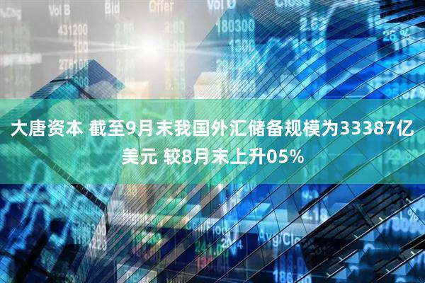 大唐资本 截至9月末我国外汇储备规模为33387亿美元 较8月末上升05%