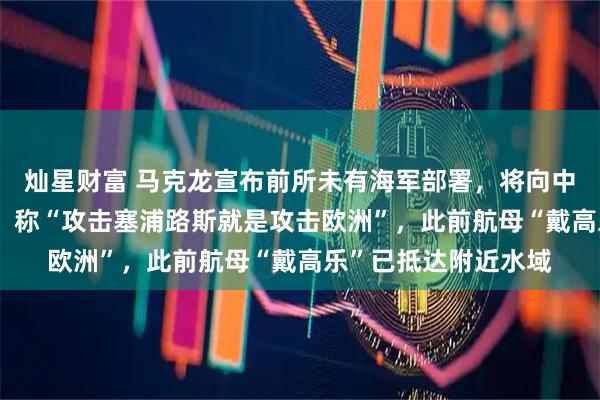 灿星财富 马克龙宣布前所未有海军部署，将向中东地区派10艘军舰，称“攻击塞浦路斯就是攻击欧洲”，此前航母“戴高乐”已抵达附近水域