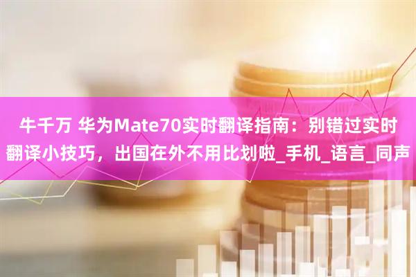 牛千万 华为Mate70实时翻译指南：别错过实时翻译小技巧，出国在外不用比划啦_手机_语言_同声
