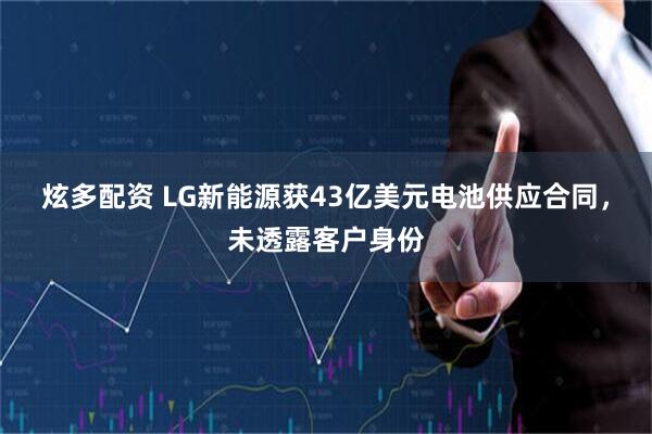 炫多配资 LG新能源获43亿美元电池供应合同，未透露客户身份