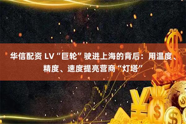 华信配资 LV“巨轮”驶进上海的背后：用温度、精度、速度提亮营商“灯塔”