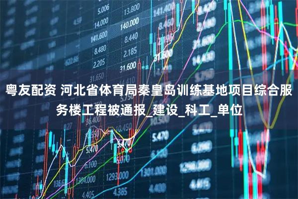 粤友配资 河北省体育局秦皇岛训练基地项目综合服务楼工程被通报_建设_科工_单位