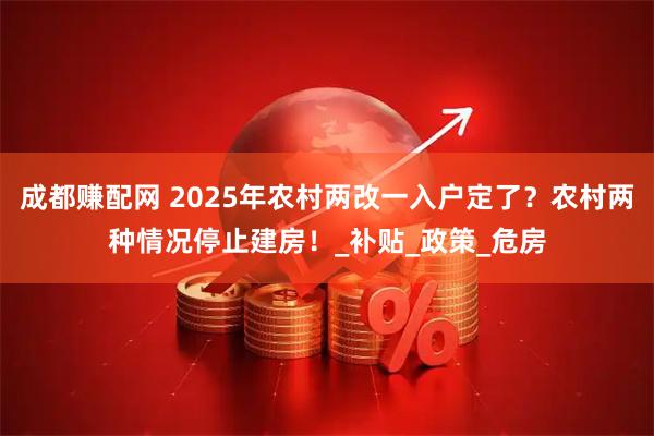 成都赚配网 2025年农村两改一入户定了？农村两种情况停止建房！_补贴_政策_危房