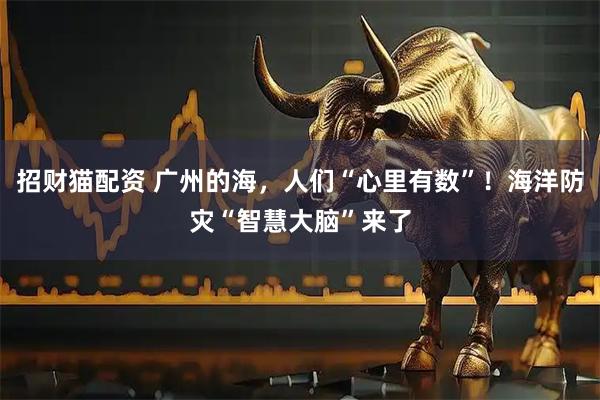 招财猫配资 广州的海，人们“心里有数”！海洋防灾“智慧大脑”来了