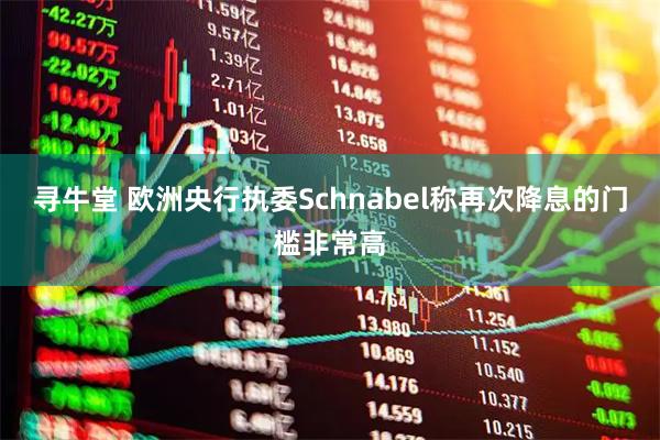 寻牛堂 欧洲央行执委Schnabel称再次降息的门槛非常高