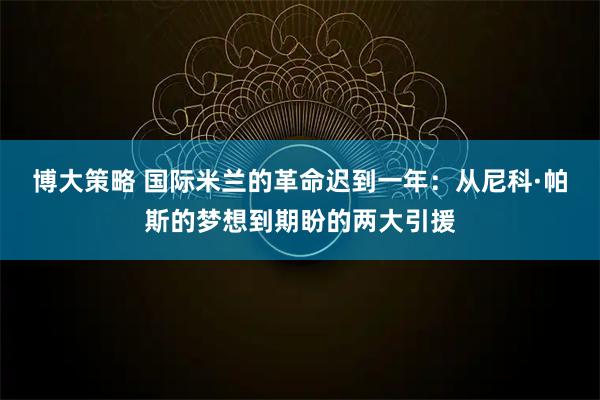 博大策略 国际米兰的革命迟到一年：从尼科·帕斯的梦想到期盼的两大引援