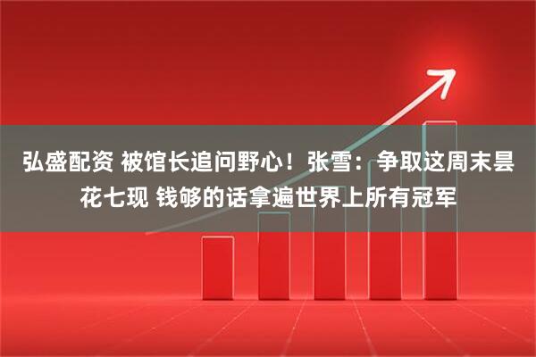弘盛配资 被馆长追问野心！张雪：争取这周末昙花七现 钱够的话拿遍世界上所有冠军