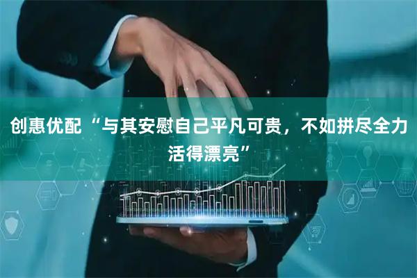 创惠优配 “与其安慰自己平凡可贵，不如拼尽全力活得漂亮”