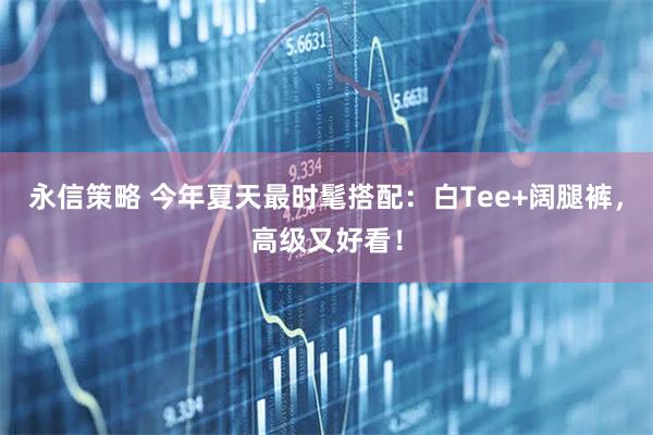 永信策略 今年夏天最时髦搭配：白Tee+阔腿裤，高级又好看！