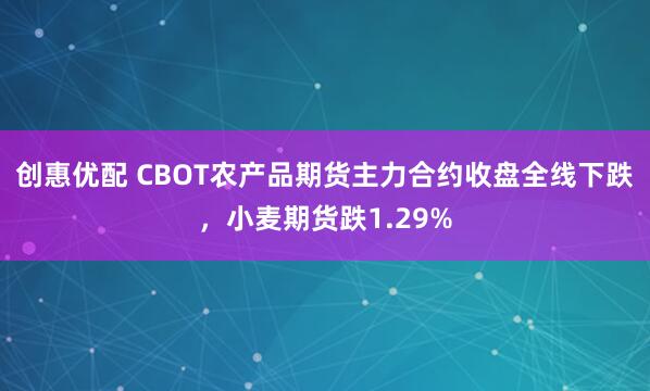 创惠优配 CBOT农产品期货主力合约收盘全线下跌，小麦期货跌1.29%