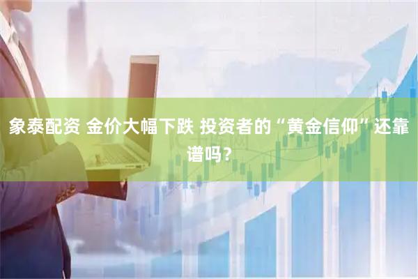 象泰配资 金价大幅下跌 投资者的“黄金信仰”还靠谱吗？