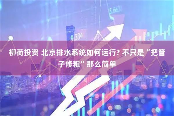 柳荷投资 北京排水系统如何运行? 不只是“把管子修粗”那么简单