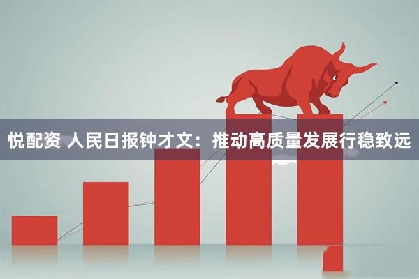 悦配资 人民日报钟才文：推动高质量发展行稳致远