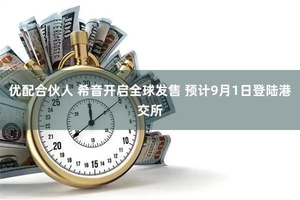 优配合伙人 希音开启全球发售 预计9月1日登陆港交所