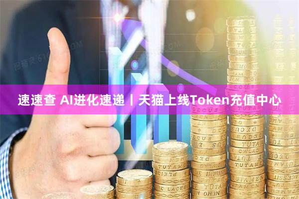 速速查 AI进化速递丨天猫上线Token充值中心