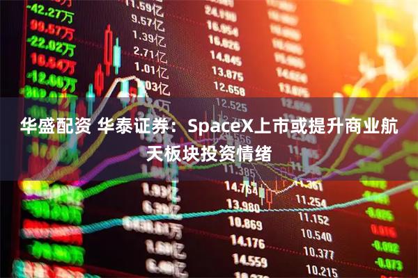 华盛配资 华泰证券：SpaceX上市或提升商业航天板块投资情绪